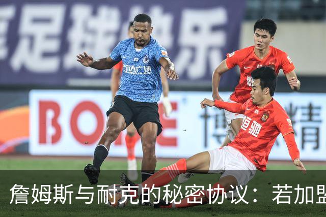 詹姆斯与耐克的秘密协议：若加盟尼克斯可增薪20-30%